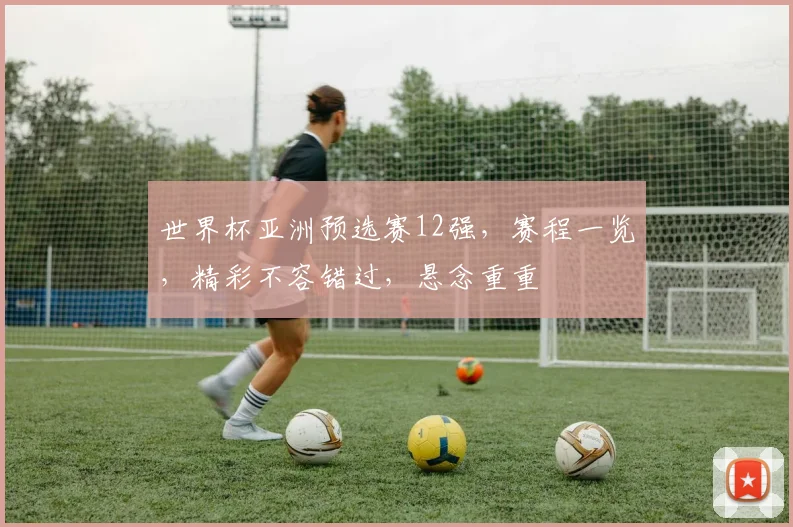 世界杯亚洲预选赛12强，赛程一览，精彩不容错过，悬念重重