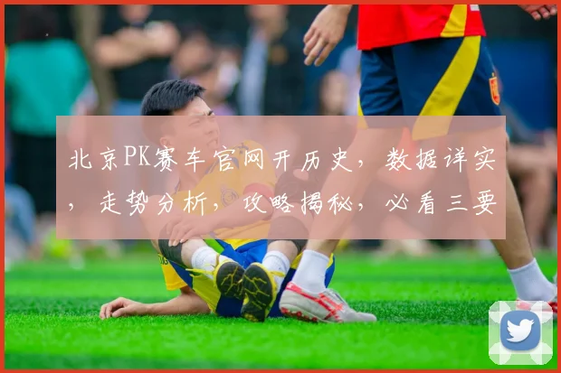 北京PK赛车官网开历史，数据详实，走势分析，攻略揭秘，必看三要素，助你赢取大奖