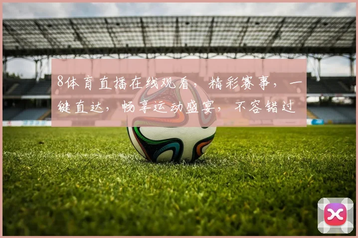 8体育直播在线观看，精彩赛事，一键直达，畅享运动盛宴，不容错过，尽在掌握