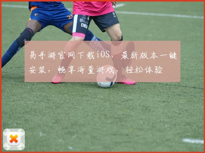 易手游官网下载iOS，最新版本一键安装，畅享海量游戏，轻松体验