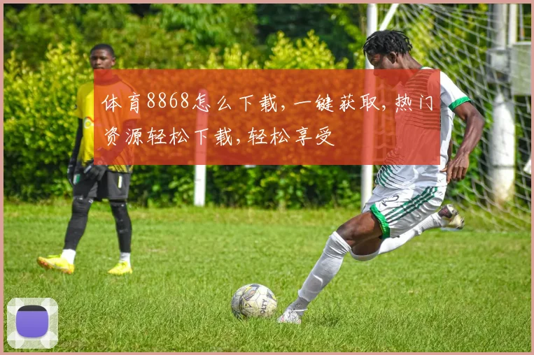 体育8868怎么下载,一键获取,热门资源轻松下载,轻松享受