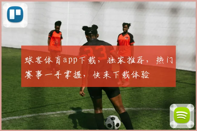 球客体育app下载，独家推荐，热门赛事一手掌握，快来下载体验