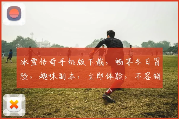 冰雪传奇手机版下载，畅享冬日冒险，趣味副本，立即体验，不容错过
