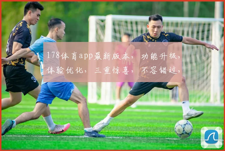 178体育app最新版本，功能升级，体验优化，三重惊喜，不容错过，速来体验