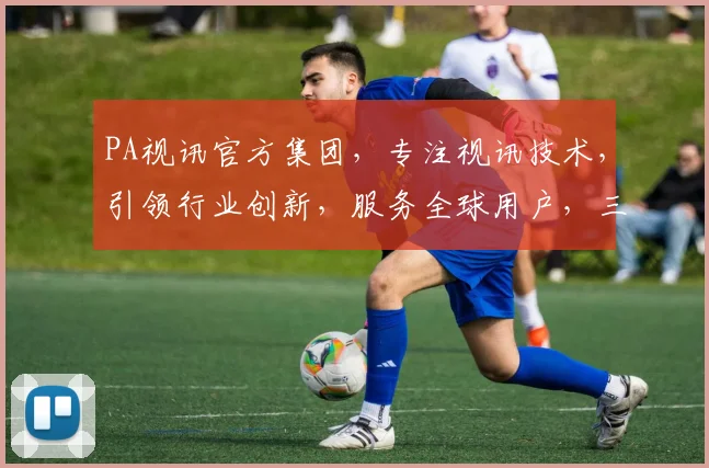 PA视讯官方集团，专注视讯技术，引领行业创新，服务全球用户，三大优势，值得信赖