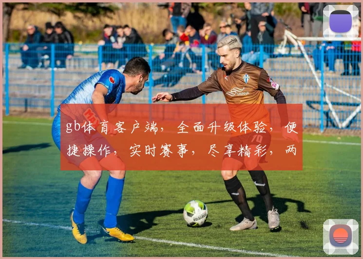 gb体育客户端，全面升级体验，便捷操作，实时赛事，尽享精彩，两重惊喜等你来