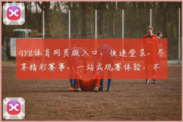 qyg体育网页版入口，快速登录，尽享精彩赛事，一站式观赛体验，不容错过