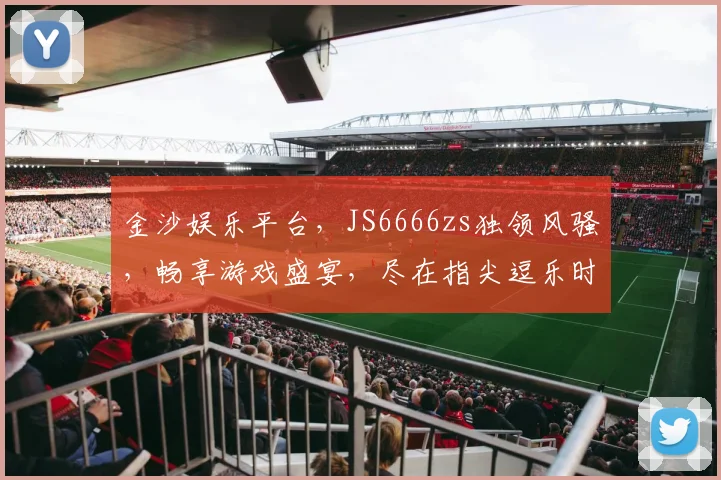 金沙娱乐平台，JS6666zs独领风骚，畅享游戏盛宴，尽在指尖逗乐时光