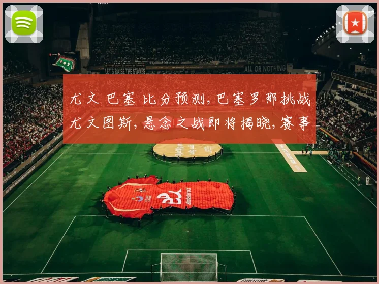 尤文 巴塞 比分预测,巴塞罗那挑战尤文图斯,悬念之战即将揭晓,赛事看点多多,敬请期待